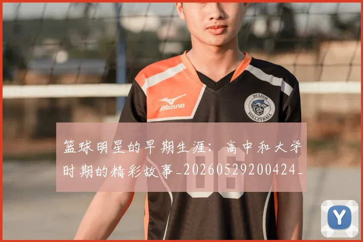 篮球明星的早期生涯：高中和大学时期的精彩故事_20260529200424_20260708200559