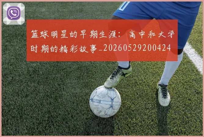 篮球明星的早期生涯：高中和大学时期的精彩故事_20260529200424