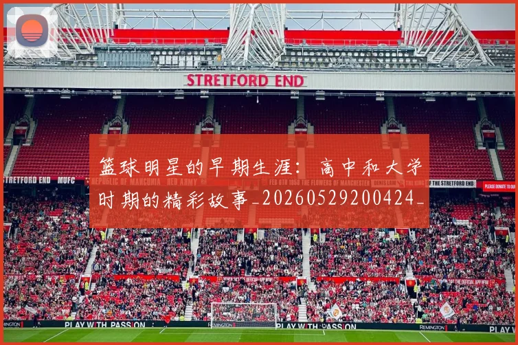篮球明星的早期生涯：高中和大学时期的精彩故事_20260529200424_20260708200559